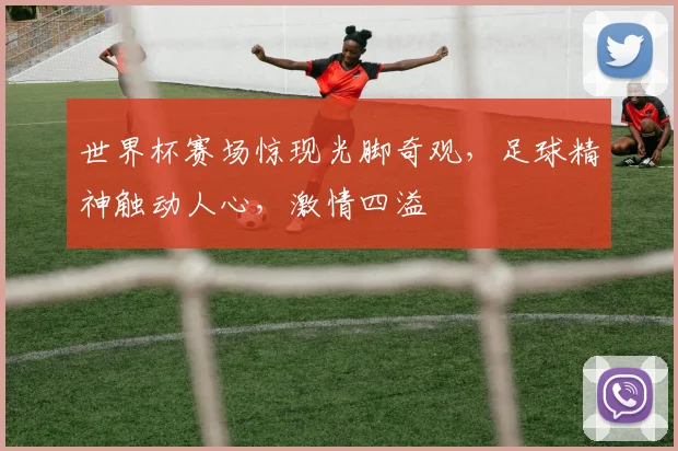 世界杯赛场惊现光脚奇观，足球精神触动人心，激情四溢