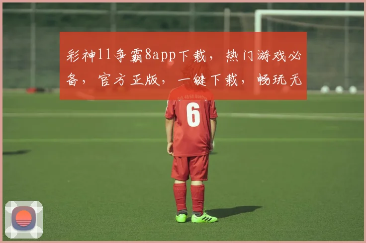 彩神ll争霸8app下载，热门游戏必备，官方正版，一键下载，畅玩无忧，3大亮点，不容错过