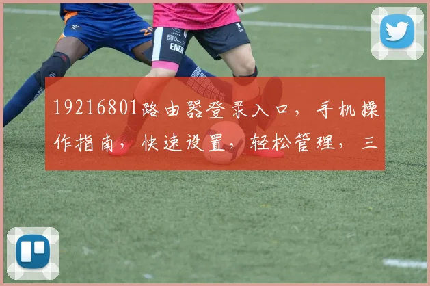 19216801路由器登录入口，手机操作指南，快速设置，轻松管理，三步搞定