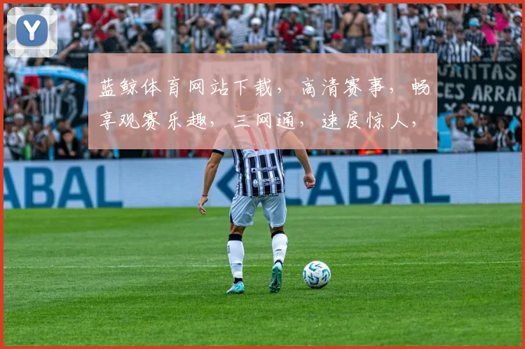 蓝鲸体育网站下载，高清赛事，畅享观赛乐趣，三网通，速度惊人，一触即达