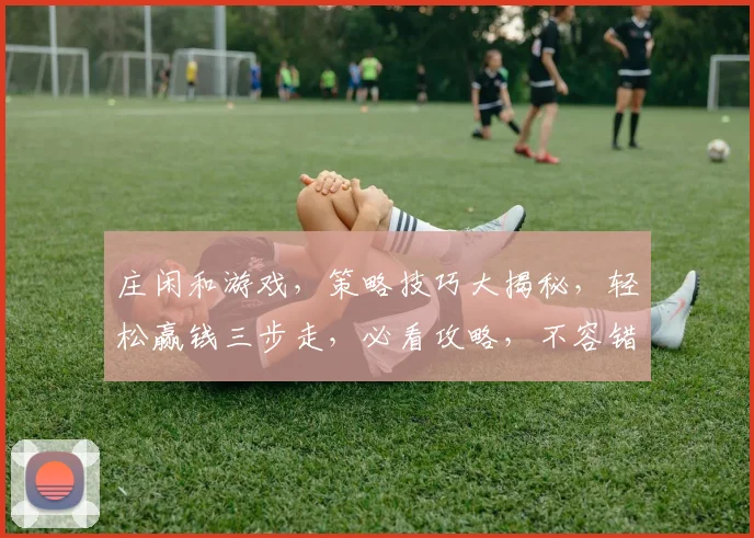 庄闲和游戏，策略技巧大揭秘，轻松赢钱三步走，必看攻略，不容错过