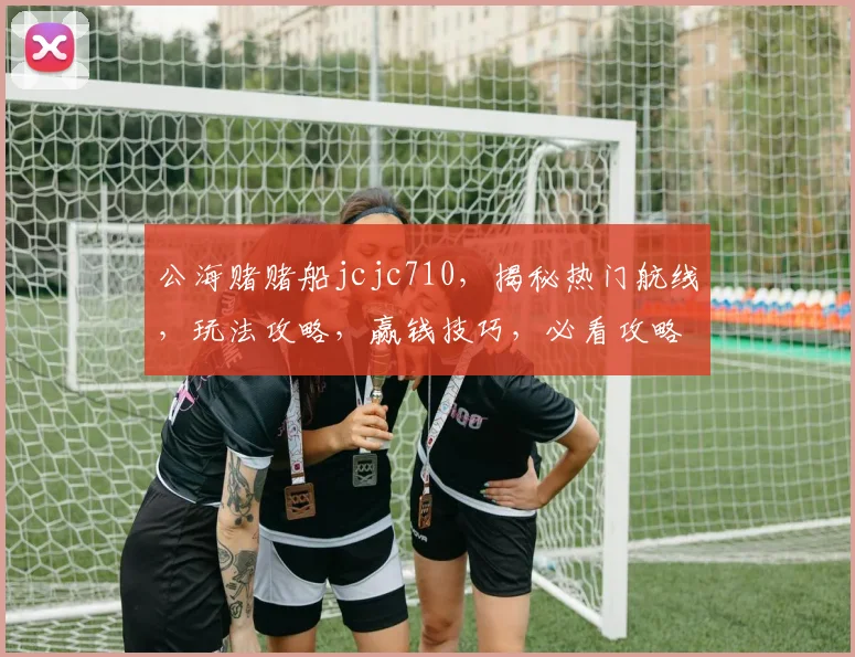 公海赌赌船jcjc710，揭秘热门航线，玩法攻略，赢钱技巧，必看攻略