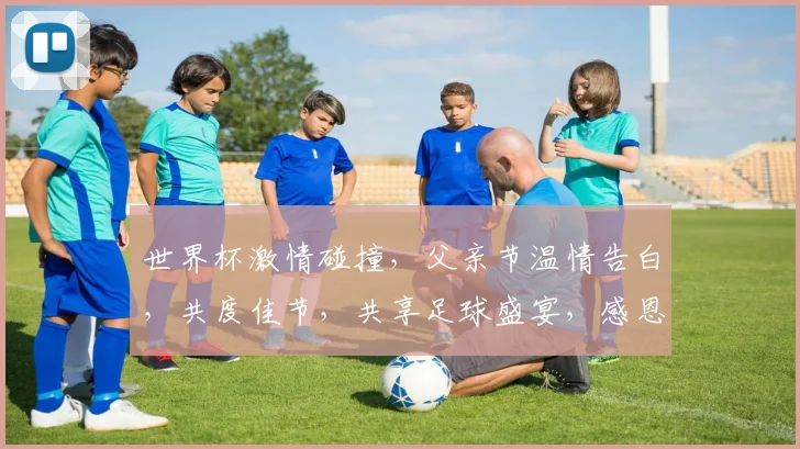世界杯激情碰撞，父亲节温情告白，共度佳节，共享足球盛宴，感恩父爱如山