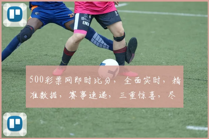 500彩票网即时比分，全面实时，精准数据，赛事速递，三重惊喜，尽在掌握