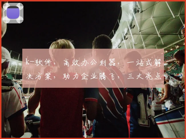 k-软件，高效办公利器，一站式解决方案，助力企业腾飞，三大亮点，必看攻略