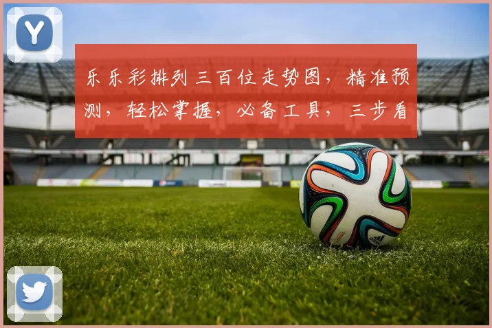 乐乐彩排列三百位走势图，精准预测，轻松掌握，必备工具，三步看懂，玩转彩市