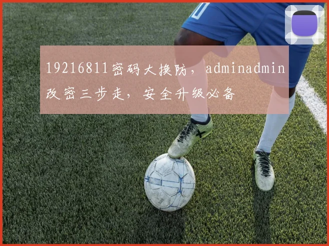 19216811密码大换防，adminadmin改密三步走，安全升级必备