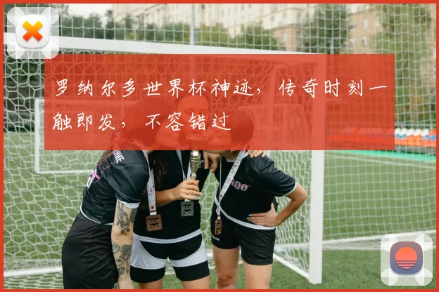 罗纳尔多世界杯神迹，传奇时刻一触即发，不容错过