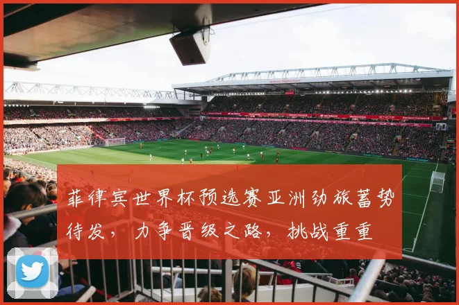 菲律宾世界杯预选赛亚洲劲旅蓄势待发，力争晋级之路，挑战重重