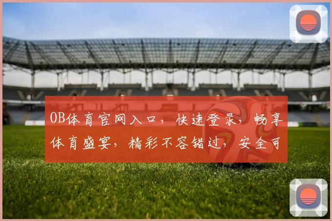 OB体育官网入口，快速登录，畅享体育盛宴，精彩不容错过，安全可靠