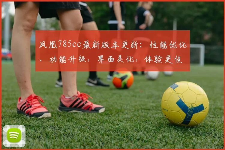 凤凰785cc最新版本更新：性能优化、功能升级，界面美化，体验更佳，三大亮点齐发，惊喜连连
