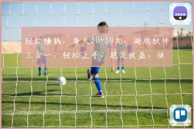 轻松赚钱，每天30-50元，游戏软件三合一，轻松上手，稳定收益，快来体验
