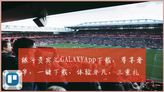 银河贵宾汇GALAXYApp下载，尊享奢华，一键下载，体验非凡，三重礼遇，等你来拿，立即体验
