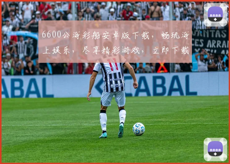 6600公海彩船安卓版下载，畅玩海上娱乐，尽享精彩游戏，立即下载，不容错过